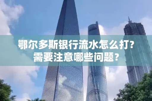 鄂尔多斯银行流水怎么打？需要注意哪些问题？