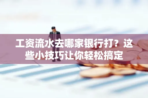 工资流水去哪家银行打？这些小技巧让你轻松搞定
