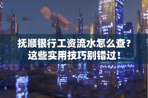抚顺银行工资流水怎么查？这些实用技巧别错过！