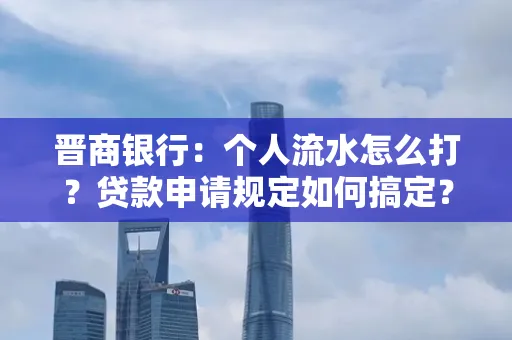 晋商银行：个人流水怎么打？贷款申请规定如何搞定？