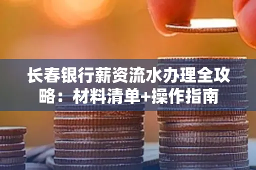 长春银行薪资流水办理全攻略：材料清单+操作指南