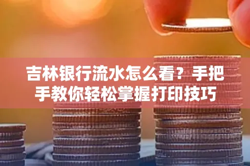 吉林银行流水怎么看？手把手教你轻松掌握打印技巧