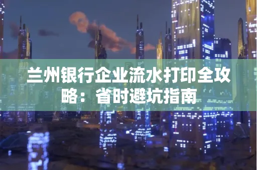 兰州银行企业流水打印全攻略：省时避坑指南