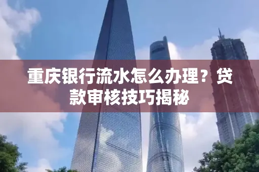 重庆银行流水怎么办理？贷款审核技巧揭秘