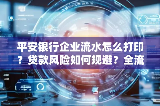 平安银行企业流水怎么打印？贷款风险如何规避？全流程技巧解析