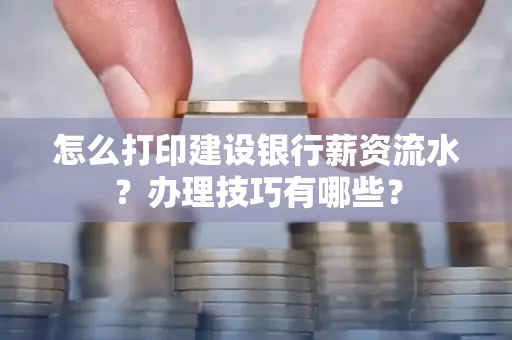 怎么打印建设银行薪资流水？办理技巧有哪些？
