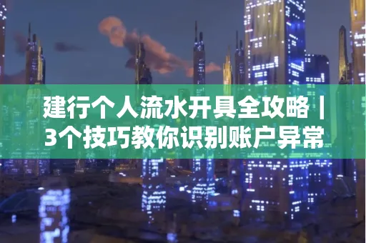 建行个人流水开具全攻略｜3个技巧教你识别账户异常操作