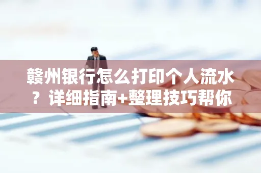 赣州银行怎么打印个人流水？详细指南+整理技巧帮你省手续费