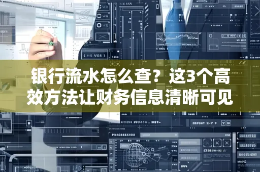 银行流水怎么查？这3个高效方法让财务信息清晰可见