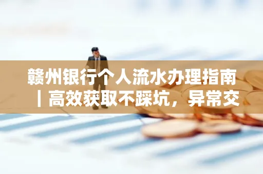 赣州银行个人流水办理指南｜高效获取不踩坑，异常交易自救有妙招