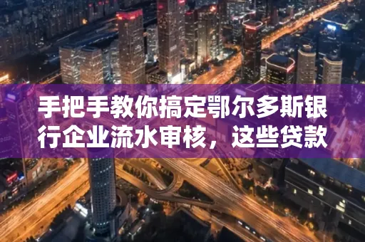 手把手教你搞定鄂尔多斯银行企业流水审核，这些贷款提额方法别踩雷！