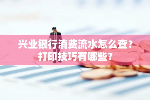 兴业银行消费流水怎么查？打印技巧有哪些？